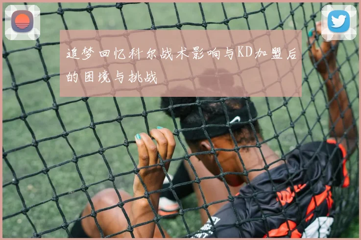 追梦回忆科尔战术影响与KD加盟后的困境与挑战