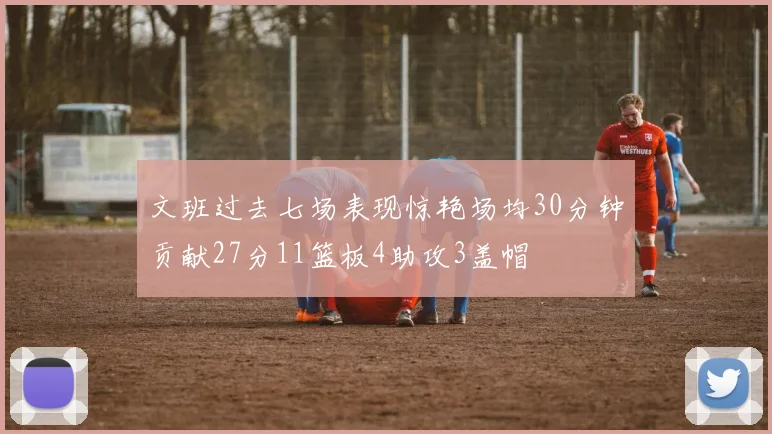 文班过去七场表现惊艳场均30分钟贡献27分11篮板4助攻3盖帽