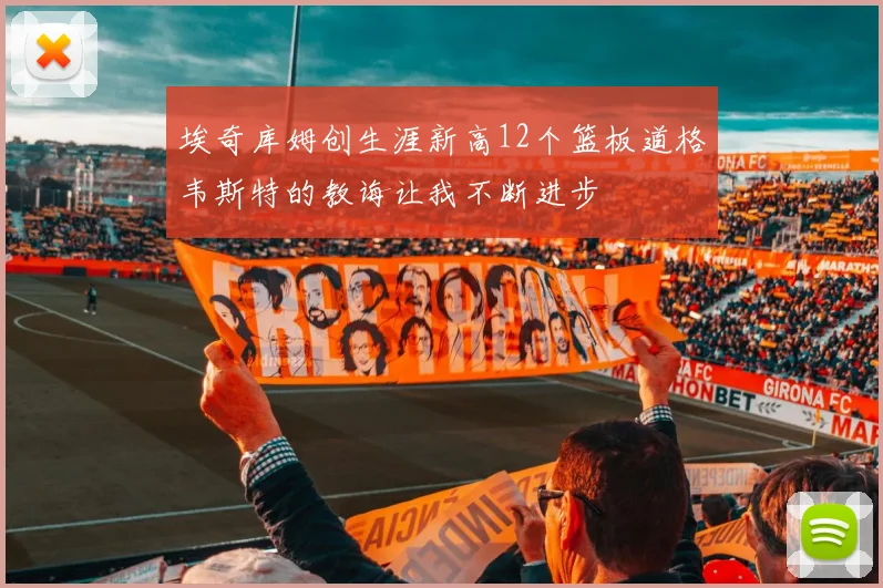 埃奇库姆创生涯新高12个篮板道格韦斯特的教诲让我不断进步