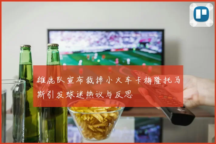 雄鹿队宣布裁掉小火车卡梅隆托马斯引发球迷热议与反思