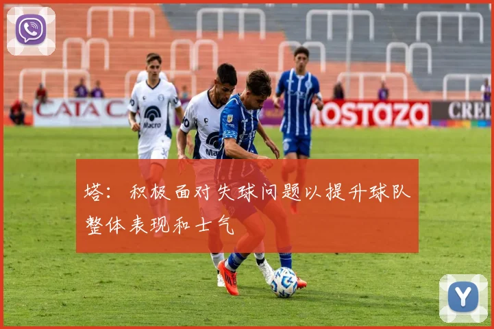 塔：积极面对失球问题以提升球队整体表现和士气
