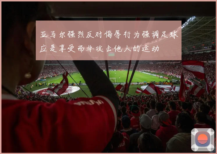 亚马尔强烈反对侮辱行为强调足球应是享受而非攻击他人的运动