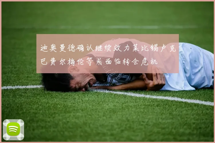 迪奥曼德确认继续效力莱比锡卢克巴费尔梅伦等或面临转会危机