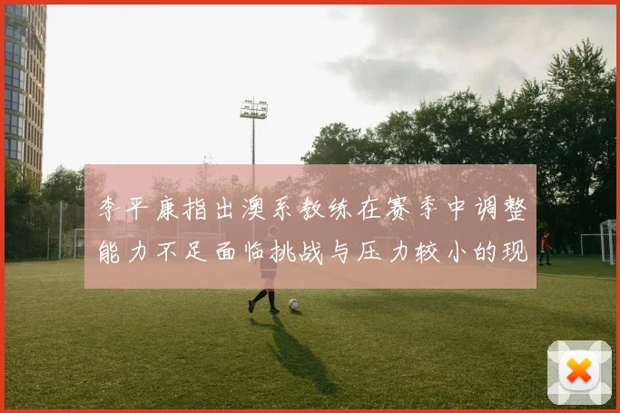 李平康指出澳系教练在赛季中调整能力不足面临挑战与压力较小的现状