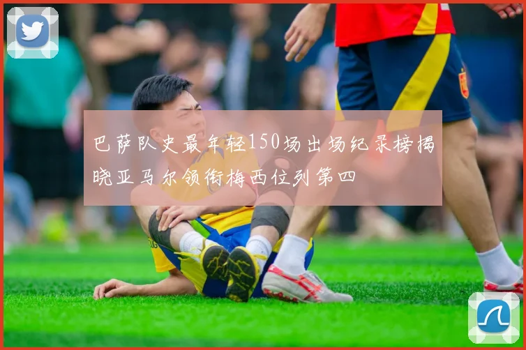 巴萨队史最年轻150场出场纪录榜揭晓亚马尔领衔梅西位列第四