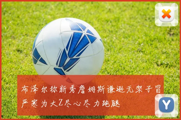 布泽尔称新秀詹姆斯谦逊无架子冒严寒为大Z尽心尽力跑腿