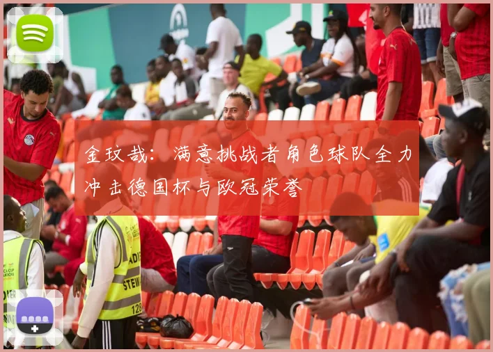 金玟哉：满意挑战者角色球队全力冲击德国杯与欧冠荣誉