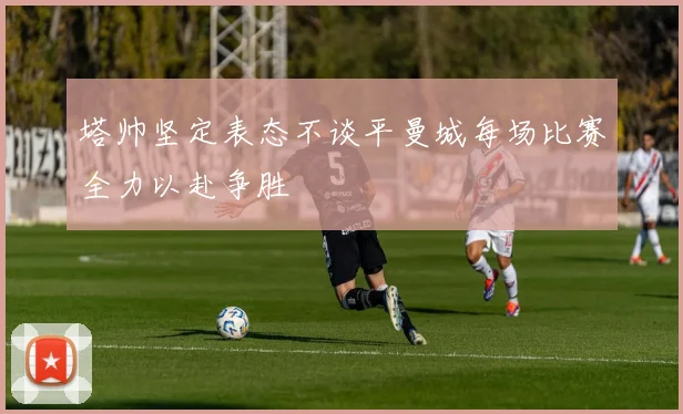 塔帅坚定表态不谈平曼城每场比赛全力以赴争胜