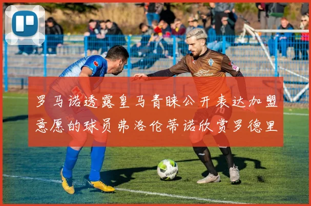 罗马诺透露皇马青睐公开表达加盟意愿的球员弗洛伦蒂诺欣赏罗德里