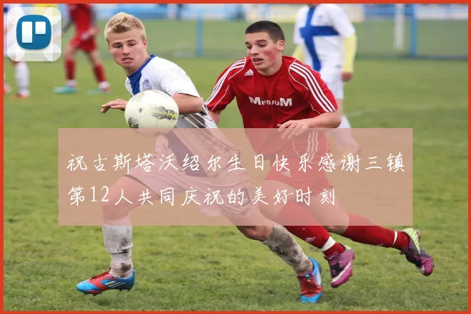 祝古斯塔沃绍尔生日快乐感谢三镇第12人共同庆祝的美好时刻