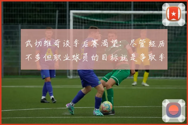 武切维奇谈季后赛渴望：尽管经历不多但职业球员的目标就是争取季后赛