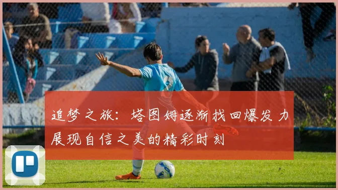 追梦之旅：塔图姆逐渐找回爆发力展现自信之美的精彩时刻
