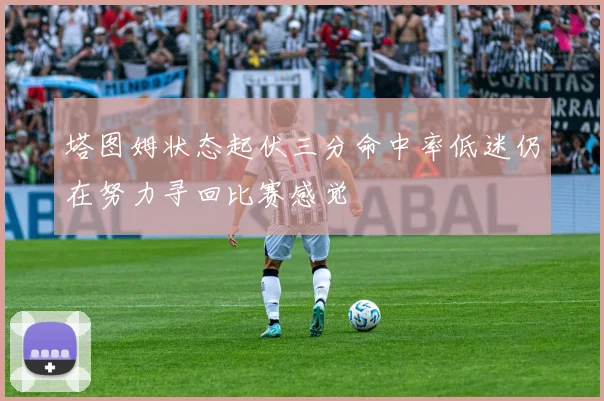塔图姆状态起伏三分命中率低迷仍在努力寻回比赛感觉
